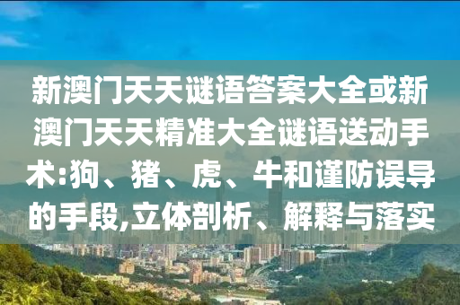 新澳門天天謎語答案大全或新澳門天天精準大全謎語送動手術(shù):狗、豬、虎、牛和謹防誤導的手段,立體剖析、解釋與落實
