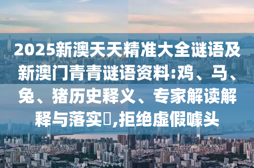 2025新澳天天精準(zhǔn)大全謎語(yǔ)及新澳門(mén)青青謎語(yǔ)資料:雞、馬、兔、豬歷史釋義、專(zhuān)家解讀解釋與落實(shí)?,拒絕虛假噱頭