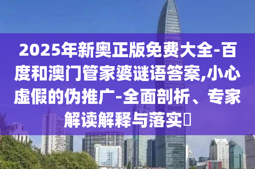 2025年新奧正版免費(fèi)大全-百度和澳門(mén)管家婆謎語(yǔ)答案,小心虛假的偽推廣-全面剖析、專(zhuān)家解讀解釋與落實(shí)?