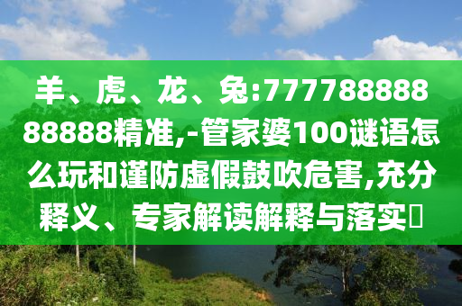 羊、虎、龍、兔:77778888888888精準(zhǔn),-管家婆100謎語(yǔ)怎么玩和謹(jǐn)防虛假鼓吹危害,充分釋義、專(zhuān)家解讀解釋與落實(shí)?