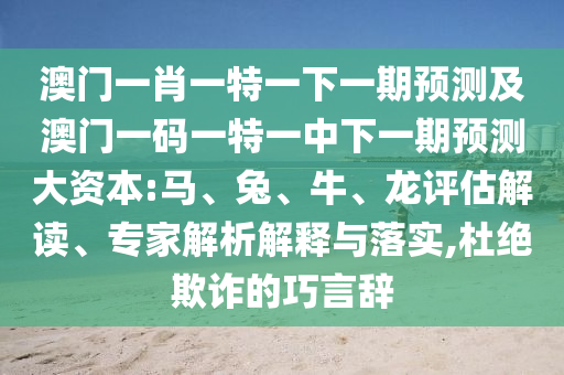 澳門(mén)一肖一特一下一期預(yù)測(cè)及澳門(mén)一碼一特一中下一期預(yù)測(cè)大資本:馬、兔、牛、龍?jiān)u估解讀、專(zhuān)家解析解釋與落實(shí),杜絕欺詐的巧言辭