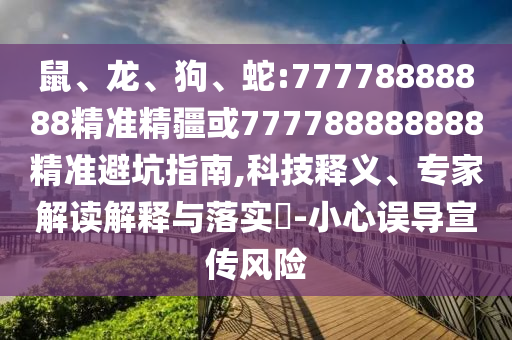 鼠、龍、狗、蛇:77778888888精準(zhǔn)精疆或777788888888精準(zhǔn)避坑指南,科技釋義、專家解讀解釋與落實(shí)?-小心誤導(dǎo)宣傳風(fēng)險