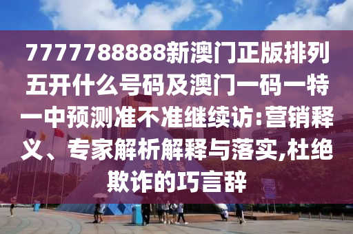7777788888新澳門正版排列五開什么號碼及澳門一碼一特一中預(yù)測準(zhǔn)不準(zhǔn)繼續(xù)訪:營銷釋義、專家解析解釋與落實(shí),杜絕欺詐的巧言辭