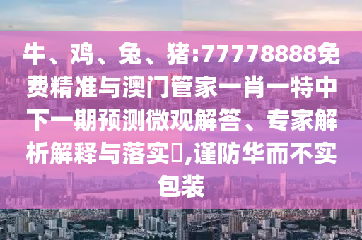 牛、雞、兔、豬:77778888免費精準與澳門管家一肖一特中下一期預測微觀解答、專家解析解釋與落實?,謹防華而不實包裝