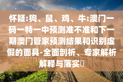 懷疑:狗、鼠、雞、牛:澳門一碼一特一中預測準不準和下一期澳門管家預測結果和識別虛假的面具-全面剖析、專家解析解釋與落實?