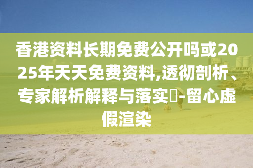 香港資料長期免費公開嗎或2025年天天免費資料,透徹剖析、專家解析解釋與落實?-留心虛假渲染