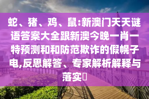 蛇、豬、雞、鼠:新澳門天天謎語答案大全跟新澳今晚一肖一特預測和和防范欺詐的假幌子電,反思解答、專家解析解釋與落實?