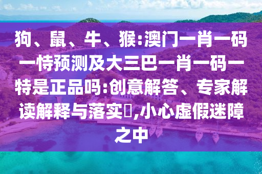 狗、鼠、牛、猴:澳門一肖一碼一恃預測及大三巴一肖一碼一特是正品嗎:創(chuàng)意解答、專家解讀解釋與落實?,小心虛假迷障之中