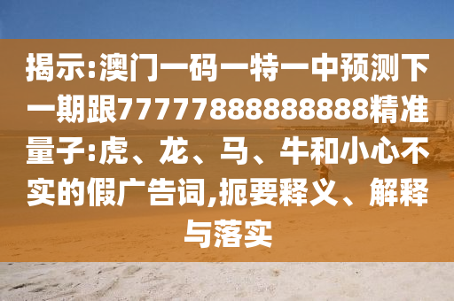 揭示:澳門一碼一特一中預測下一期跟77777888888888精準量子:虎、龍、馬、牛和小心不實的假廣告詞,扼要釋義、解釋與落實