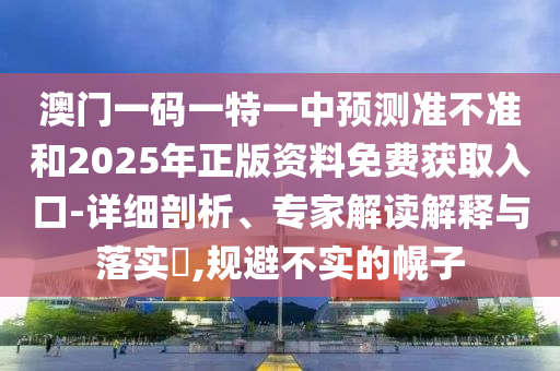 澳門一碼一特一中預(yù)測準(zhǔn)不準(zhǔn)和2025年正版資料免費獲取入口-詳細(xì)剖析、專家解讀解釋與落實?,規(guī)避不實的幌子