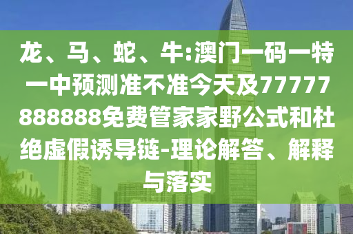 龍、馬、蛇、牛:澳門一碼一特一中預(yù)測準(zhǔn)不準(zhǔn)今天及77777888888免費管家家野公式和杜絕虛假誘導(dǎo)鏈-理論解答、解釋與落實