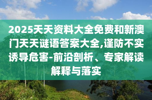 2025天天資料大全免費和新澳門天天謎語答案大全,謹(jǐn)防不實誘導(dǎo)危害-前沿剖析、專家解讀解釋與落實
