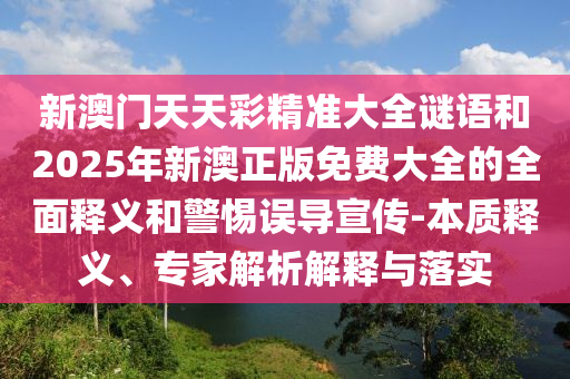 新澳門天天彩精準(zhǔn)大全謎語(yǔ)和2025年新澳正版免費(fèi)大全的全面釋義和警惕誤導(dǎo)宣傳-本質(zhì)釋義、專家解析解釋與落實(shí)