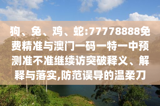 狗、兔、雞、蛇:77778888免費(fèi)精準(zhǔn)與澳門一碼一特一中預(yù)測(cè)準(zhǔn)不準(zhǔn)繼續(xù)訪突破釋義、解釋與落實(shí),防范誤導(dǎo)的溫柔刀
