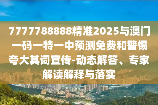 7777788888精準(zhǔn)2025與澳門(mén)一碼一特一中預(yù)測(cè)免費(fèi)和警惕夸大其詞宣傳-動(dòng)態(tài)解答、專家解讀解釋與落實(shí)