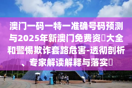 澳門(mén)一碼一特一準(zhǔn)確號(hào)碼預(yù)測(cè)與2025年新澳門(mén)免費(fèi)資枓大全和警惕欺詐套路危害-透徹剖析、專家解讀解釋與落實(shí)?
