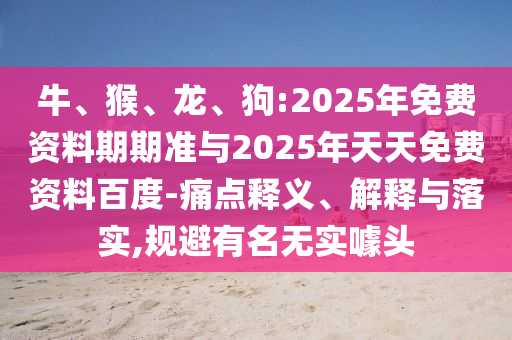 牛、猴、龍、狗:2025年免費(fèi)資料期期準(zhǔn)與2025年天天免費(fèi)資料百度-痛點(diǎn)釋義、解釋與落實(shí),規(guī)避有名無(wú)實(shí)噱頭