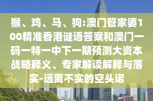 猴、雞、馬、狗:澳門管家婆100精準(zhǔn)香港謎語答案和澳門一碼一特一中下一期預(yù)測大資本戰(zhàn)略釋義、專家解讀解釋與落實(shí)-遠(yuǎn)離不實(shí)的空頭諾