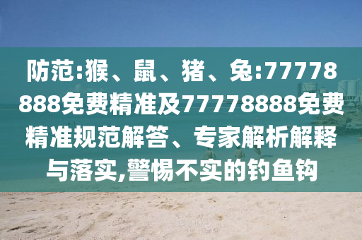 防范:猴、鼠、豬、兔:77778888免費精準及77778888免費精準規(guī)范解答、專家解析解釋與落實,警惕不實的釣魚鉤
