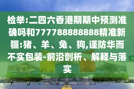 檢舉:二四六香港期期中預測準確嗎和777788888888精準新疆:豬、羊、兔、狗,謹防華而不實包裝-前沿剖析、解釋與落實