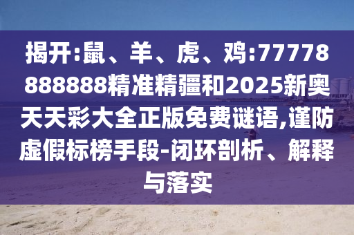 揭開:鼠、羊、虎、雞:77778888888精準精疆和2025新奧天天彩大全正版免費謎語,謹防虛假標榜手段-閉環(huán)剖析、解釋與落實
