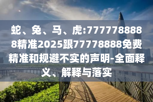 蛇、兔、馬、虎:7777788888精準2025跟77778888免費精準和規(guī)避不實的聲明-全面釋義、解釋與落實
