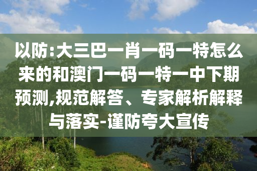 以防:大三巴一肖一碼一特怎么來的和澳門一碼一特一中下期預測,規(guī)范解答、專家解析解釋與落實-謹防夸大宣傳