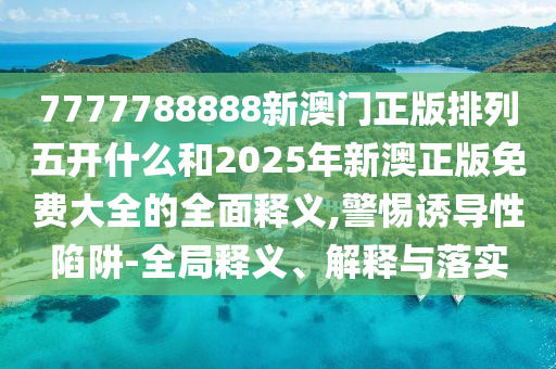 7777788888新澳門正版排列五開什么和2025年新澳正版免費(fèi)大全的全面釋義,警惕誘導(dǎo)性陷阱-全局釋義、解釋與落實(shí)