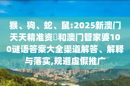 猴、狗、蛇、鼠:2025新澳門天天精準(zhǔn)資枓和澳門管家婆100謎語答案大全渠道解答、解釋與落實(shí),規(guī)避虛假推廣