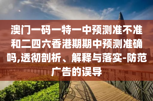 澳門一碼一特一中預(yù)測(cè)準(zhǔn)不準(zhǔn)和二四六香港期期中預(yù)測(cè)準(zhǔn)確嗎,透徹剖析、解釋與落實(shí)-防范廣告的誤導(dǎo)