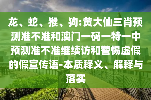 龍、蛇、猴、狗:黃大仙三肖預(yù)測(cè)準(zhǔn)不準(zhǔn)和澳門一碼一特一中預(yù)測(cè)準(zhǔn)不準(zhǔn)繼續(xù)訪和警惕虛假的假宣傳語-本質(zhì)釋義、解釋與落實(shí)
