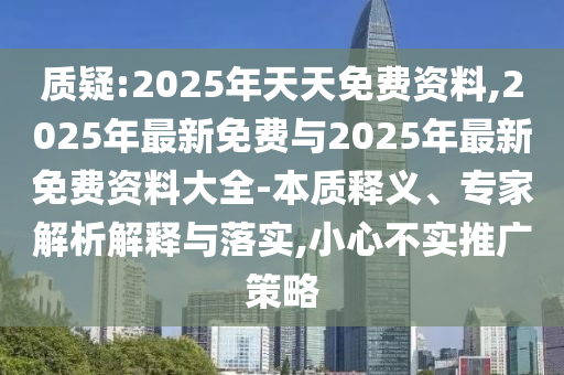 質(zhì)疑:2025年天天免費(fèi)資料,2025年最新免費(fèi)與2025年最新免費(fèi)資料大全-本質(zhì)釋義、專家解析解釋與落實(shí),小心不實(shí)推廣策略
