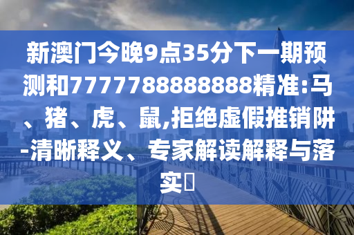 新澳門今晚9點35分下一期預(yù)測和7777788888888精準:馬、豬、虎、鼠,拒絕虛假推銷阱-清晰釋義、專家解讀解釋與落實?