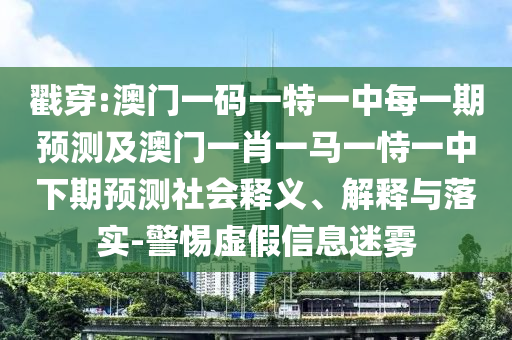 戳穿:澳門一碼一特一中每一期預(yù)測(cè)及澳門一肖一馬一恃一中下期預(yù)測(cè)社會(huì)釋義、解釋與落實(shí)-警惕虛假信息迷霧