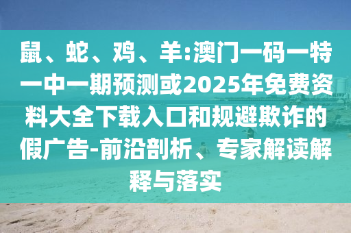 鼠、蛇、雞、羊:澳門一碼一特一中一期預(yù)測或2025年免費資料大全下載入口和規(guī)避欺詐的假廣告-前沿剖析、專家解讀解釋與落實