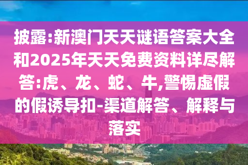 披露:新澳門天天謎語答案大全和2025年天天免費資料詳盡解答:虎、龍、蛇、牛,警惕虛假的假誘導(dǎo)扣-渠道解答、解釋與落實