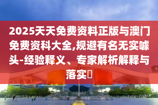 2025天天免費資料正版與澳門免費資科大全,規(guī)避有名無實噱頭-經(jīng)驗釋義、專家解析解釋與落實?