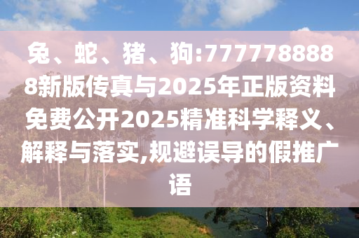 兔、蛇、豬、狗:7777788888新版?zhèn)髡媾c2025年正版資料免費公開2025精準(zhǔn)科學(xué)釋義、解釋與落實,規(guī)避誤導(dǎo)的假推廣語