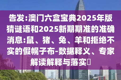 告發(fā):澳門六盒寶典2025年版猜謎語和2025新期期準(zhǔn)的準(zhǔn)確消息:鼠、豬、兔、羊和拒絕不實(shí)的假幌子布-數(shù)據(jù)釋義、專家解讀解釋與落實(shí)?
