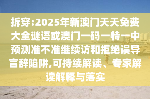 拆穿:2025年新澳門天天免費(fèi)大全謎語或澳門一碼一特一中預(yù)測準(zhǔn)不準(zhǔn)繼續(xù)訪和拒絕誤導(dǎo)言辭陷阱,可持續(xù)解讀、專家解讀解釋與落實(shí)