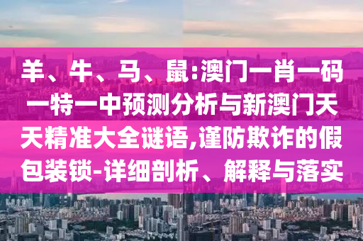 羊、牛、馬、鼠:澳門一肖一碼一特一中預測分析與新澳門天天精準大全謎語,謹防欺詐的假包裝鎖-詳細剖析、解釋與落實