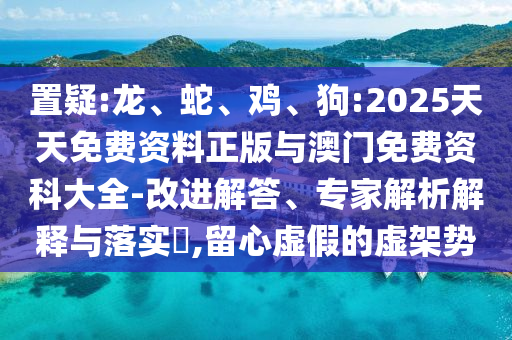 置疑:龍、蛇、雞、狗:2025天天免費資料正版與澳門免費資科大全-改進解答、專家解析解釋與落實?,留心虛假的虛架勢