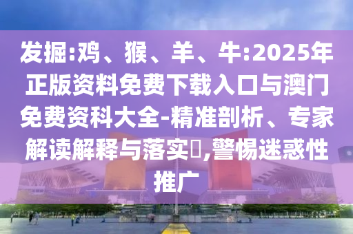 發(fā)掘:雞、猴、羊、牛:2025年正版資料免費下載入口與澳門免費資科大全-精準剖析、專家解讀解釋與落實?,警惕迷惑性推廣