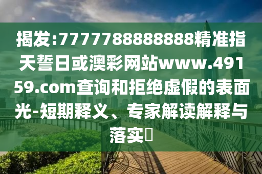 揭發(fā):7777788888888精準指天誓日或澳彩網站www.49159.соm查詢和拒絕虛假的表面光-短期釋義、專家解讀解釋與落實?