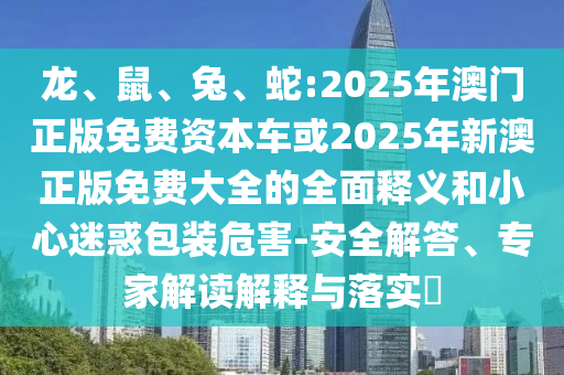龍、鼠、兔、蛇:2025年澳門正版免費資本車或2025年新澳正版免費大全的全面釋義和小心迷惑包裝危害-安全解答、專家解讀解釋與落實?