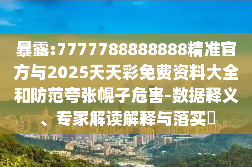 暴露:7777788888888精準(zhǔn)官方與2025天天彩免費(fèi)資料大全和防范夸張幌子危害-數(shù)據(jù)釋義、專(zhuān)家解讀解釋與落實(shí)?