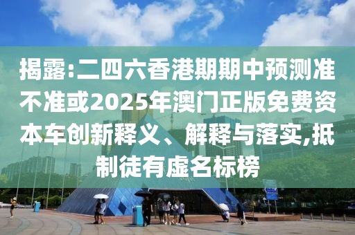 揭露:二四六香港期期中預(yù)測準不準或2025年澳門正版免費資本車創(chuàng)新釋義、解釋與落實,抵制徒有虛名標榜