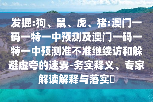發(fā)掘:狗、鼠、虎、豬:澳門一碼一特一中預(yù)測及澳門一碼一特一中預(yù)測準(zhǔn)不準(zhǔn)繼續(xù)訪和躲避虛夸的迷霧-務(wù)實(shí)釋義、專家解讀解釋與落實(shí)?