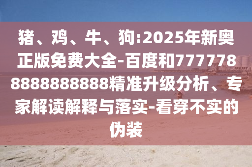 豬、雞、牛、狗:2025年新奧正版免費(fèi)大全-百度和7777788888888888精準(zhǔn)升級(jí)分析、專家解讀解釋與落實(shí)-看穿不實(shí)的偽裝