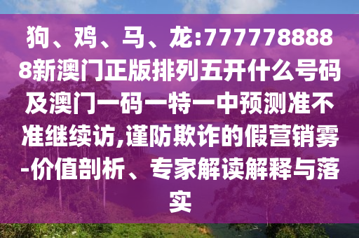 狗、雞、馬、龍:7777788888新澳門正版排列五開什么號(hào)碼及澳門一碼一特一中預(yù)測(cè)準(zhǔn)不準(zhǔn)繼續(xù)訪,謹(jǐn)防欺詐的假營(yíng)銷霧-價(jià)值剖析、專家解讀解釋與落實(shí)